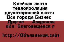 Клейкая лента, теплоизоляция, двухсторонний скотч - Все города Бизнес » Другое   . Амурская обл.,Благовещенск г.